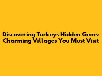 Discovering Turkey's Hidden Gems: Charming Villages You Must Visit