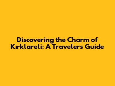 Discovering the Charm of Kırklareli: A Traveler's Guide