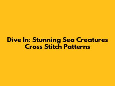 Dive In: Stunning Sea Creatures Cross Stitch Patterns