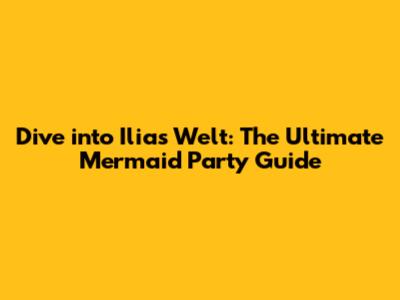 Dive into Ilias Welt: The Ultimate Mermaid Party Guide
