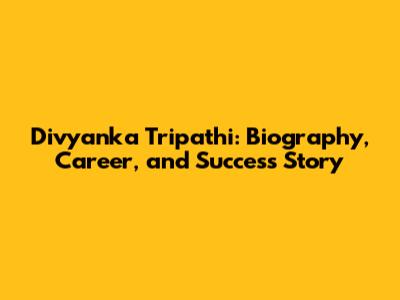 Divyanka Tripathi: Biography, Career, and Success Story