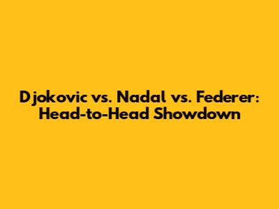 Djokovic vs. Nadal vs. Federer: Head-to-Head Showdown