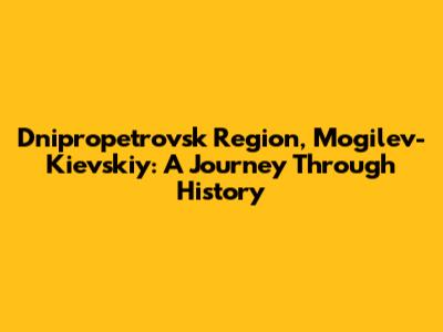 Dnipropetrovsk Region, Mogilev-Kievskiy: A Journey Through History