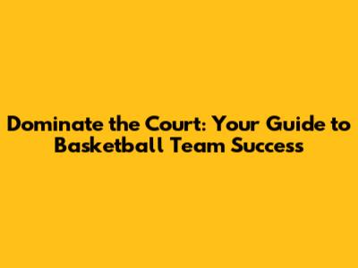 Dominate the Court: Your Guide to Basketball Team Success