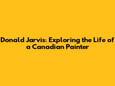 Donald Jarvis: Exploring the Life of a Canadian Painter