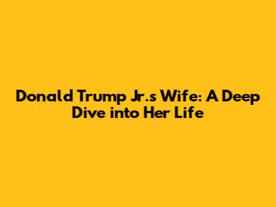 Donald Trump Jr.'s Wife: A Deep Dive into Her Life
