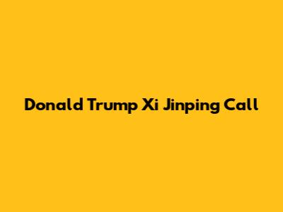 Donald Trump Xi Jinping Call