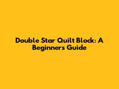 Double Star Quilt Block: A Beginner's Guide