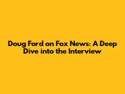 Doug Ford on Fox News: A Deep Dive into the Interview