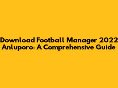 Download Football Manager 2022 Anluporo: A Comprehensive Guide