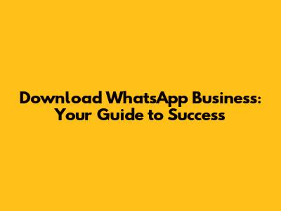 Download WhatsApp Business: Your Guide to Success