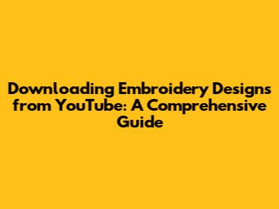 Downloading Embroidery Designs from YouTube: A Comprehensive Guide