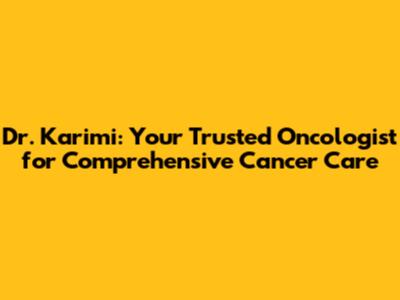 Dr. Karimi: Your Trusted Oncologist for Comprehensive Cancer Care