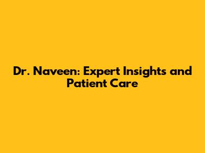 Dr. Naveen: Expert Insights and Patient Care