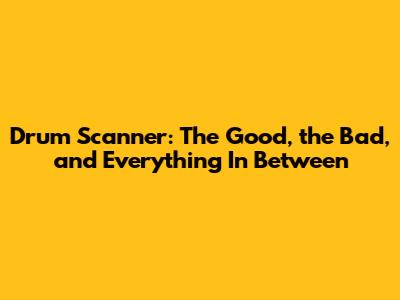 Drum Scanner: The Good, the Bad, and Everything In Between