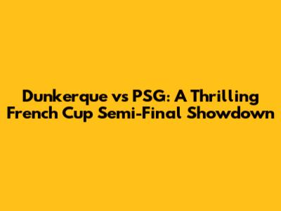 Dunkerque vs PSG: A Thrilling French Cup Semi-Final Showdown