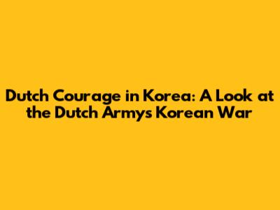 Dutch Courage in Korea: A Look at the Dutch Army's Korean War