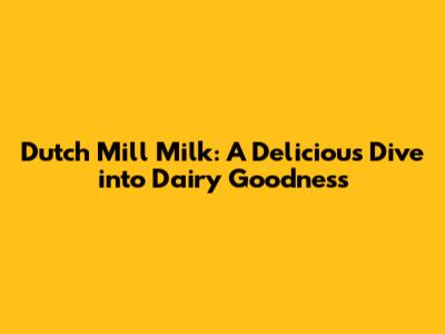 Dutch Mill Milk: A Delicious Dive into Dairy Goodness
