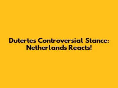 Duterte's Controversial Stance: Netherlands Reacts!
