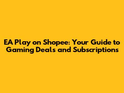 EA Play on Shopee: Your Guide to Gaming Deals and Subscriptions
