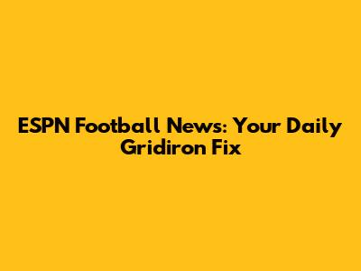 ESPN Football News: Your Daily Gridiron Fix