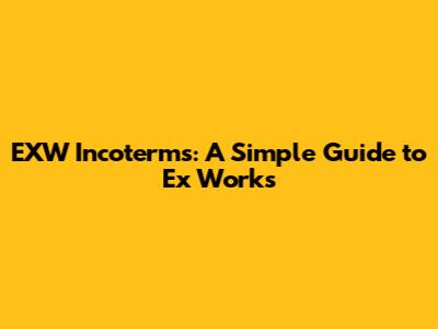 EXW Incoterms: A Simple Guide to Ex Works