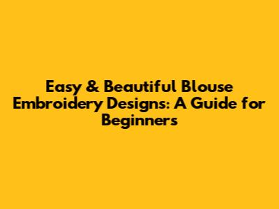 Easy & Beautiful Blouse Embroidery Designs: A Guide for Beginners