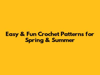Easy & Fun Crochet Patterns for Spring & Summer
