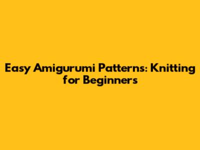 Easy Amigurumi Patterns: Knitting for Beginners