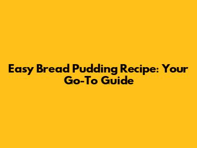Easy Bread Pudding Recipe: Your Go-To Guide