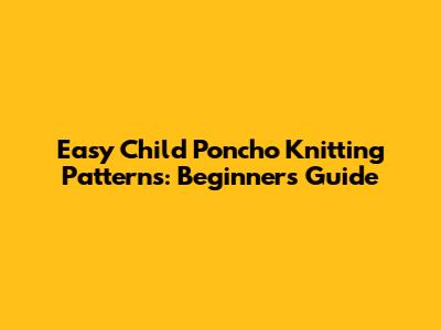 Easy Child Poncho Knitting Patterns: Beginner's Guide