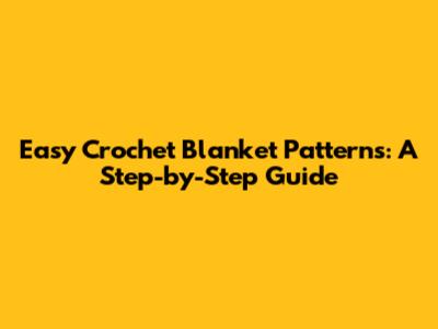 Easy Crochet Blanket Patterns: A Step-by-Step Guide