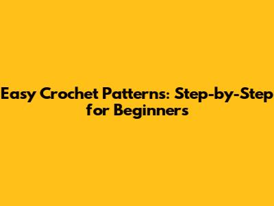 Easy Crochet Patterns: Step-by-Step for Beginners