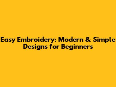 Easy Embroidery: Modern & Simple Designs for Beginners