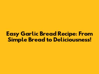 Easy Garlic Bread Recipe: From Simple Bread to Deliciousness!