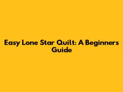 Easy Lone Star Quilt: A Beginner's Guide