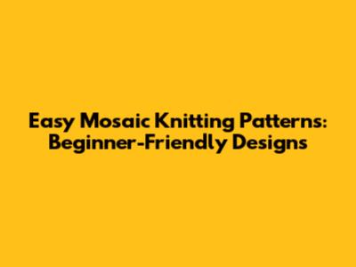 Easy Mosaic Knitting Patterns: Beginner-Friendly Designs