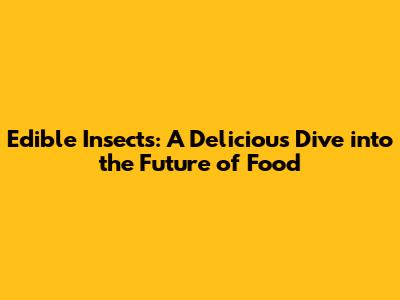 Edible Insects: A Delicious Dive into the Future of Food