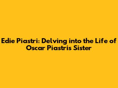 Edie Piastri: Delving into the Life of Oscar Piastri's Sister