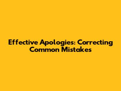 Effective Apologies: Correcting Common Mistakes