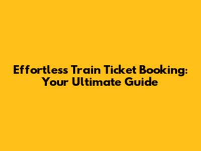 Effortless Train Ticket Booking: Your Ultimate Guide