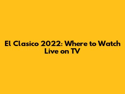 El Clasico 2022: Where to Watch Live on TV