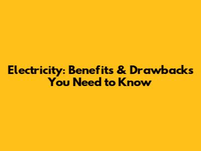 Electricity: Benefits & Drawbacks You Need to Know