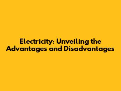 Electricity: Unveiling the Advantages and Disadvantages