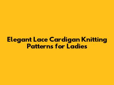 Elegant Lace Cardigan Knitting Patterns for Ladies