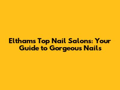 Eltham's Top Nail Salons: Your Guide to Gorgeous Nails
