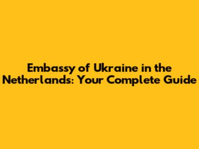 Embassy of Ukraine in the Netherlands: Your Complete Guide