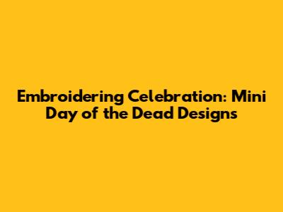 Embroidering Celebration: Mini Day of the Dead Designs