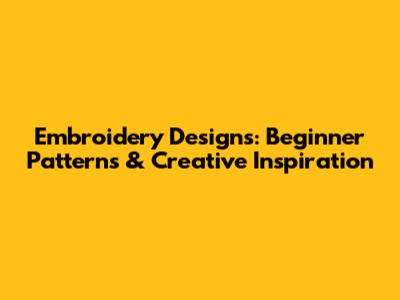 Embroidery Designs: Beginner Patterns & Creative Inspiration