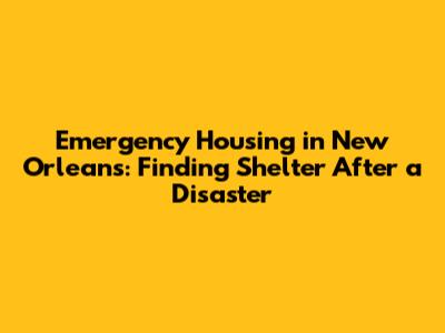 Emergency Housing in New Orleans: Finding Shelter After a Disaster